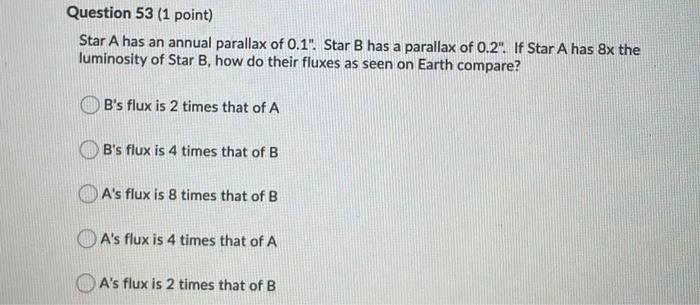 Question 53 1 Point Star A Has An Annual Parallax Of 0 1 Star B Has A Parallax Of 0 2 If Star A Has 8x The Luminos 1