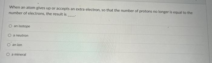 When An Atom Gives Up Or Accepts An Extra Electron So That The Number Of Protons No Longer Is Equal To The Number Of El 1