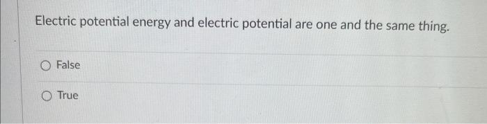 Electric Potential Energy And Electric Potential Are One And The Same Thing False O True 1