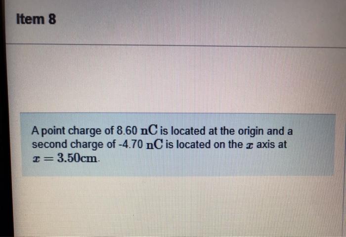 Item 8 A Point Charge Of 8 60 Nc Is Located At The Origin And A Second Charge Of 4 70 Nc Is Located On The Axis At X 1