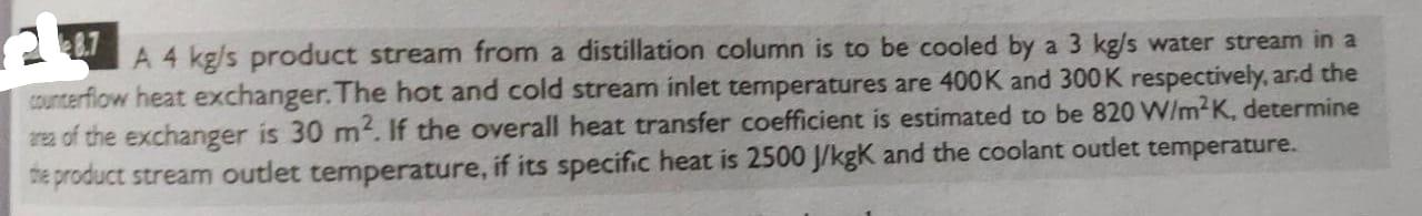 A 4 Kgls Product Stream From A Distillation Column Is To Be Cooled By A 3 Kg S Water Stream In A Counterflow Heat Exchan 1