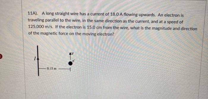 11a A Long Straight Wire Has A Current Of 18 0 A Flowing Upwards An Electron Is Traveling Parallel To The Wire In Th 1