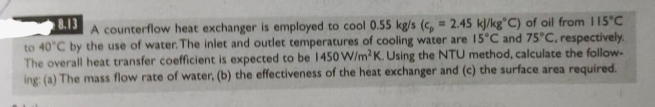 8 13 A Counterflow Heat Exchanger Is Employed To Cool 0 55 Kg S C 2 45 Kj Kg C Of Oil From 115 C To 40 C By The Use 1