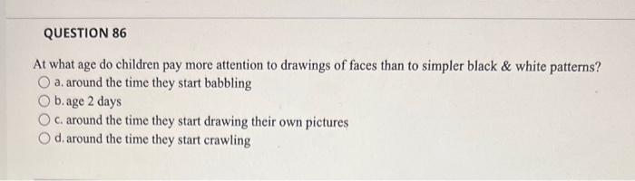 Question 86 At What Age Do Children Pay More Attention To Drawings Of Faces Than To Simpler Black White Patterns O A 1