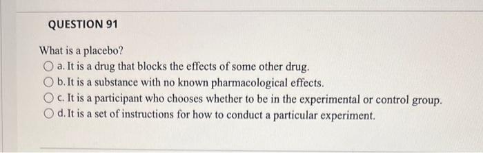 Question 91 What Is A Placebo O A It Is A Drug That Blocks The Effects Of Some Other Drug B It Is A Substance With N 1