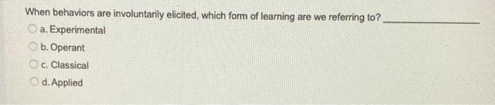 When Behaviors Are Involuntarily Elicited Which Form Of Learning Are We Referring To A Experimental B Operant C Cla 1