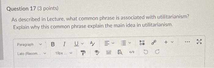 Question 17 3 Points As Described In Lecture What Common Phrase Is Associated With Utilitarianism Explain Why This C 1