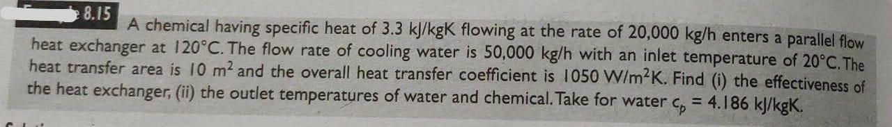 8 15 A Chemical Having Specific Heat Of 3 3 Kj Kgk Flowing At The Rate Of 20 000 Kg H Enters A Parallel Flow Heat Exchan 1