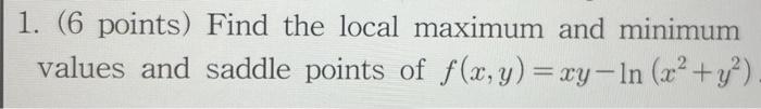 1 6 Points Find The Local Maximum And Minimum Values And Saddle Points Of F X Y Xy Ln X2 Y2 1