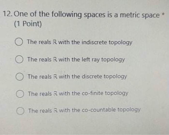 12 One Of The Following Spaces Is A Metric Space 1 Point The Reals With The Indiscrete Topology The Reals With The Le 1