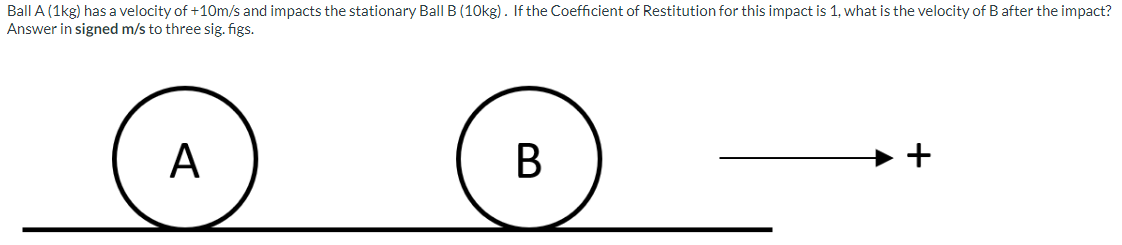 Ball A 1 Kg Has A Velocity Of 10 M S And Impacts The Stationary Ball B 10 Kg If The Coefficient Of Restitution For T 1