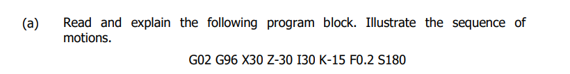 A Read And Explain The Following Program Block Illustrate The Sequence Of Motions G02 G96 X30 Z 30 I30 K 15 F0 2 S1 1