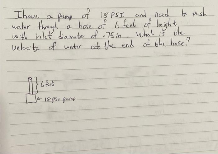 Ihave A Pump Of 18 Psi And Need To Pusb Water Through A Hose Of 6 Feet Of Height With Inlet Diameter Of 75in What Is T 1