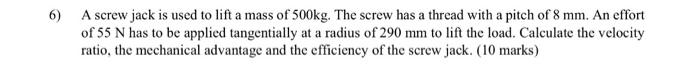 A Screw Jack Is Used To Lift A Mass Of 500 Kg The Screw Has A Thread With A Pitch Of 8 Mm An Effort Of 55 N Has To Be 1