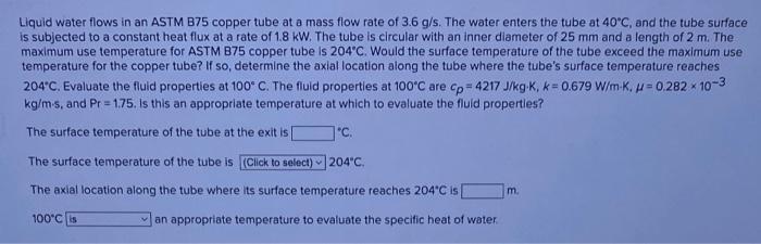 Liquid Water Flows In An Astm B75 Copper Tube At A Mass Flow Rate Of 3 6 G S The Water Enters The Tube At 40 C And The 1