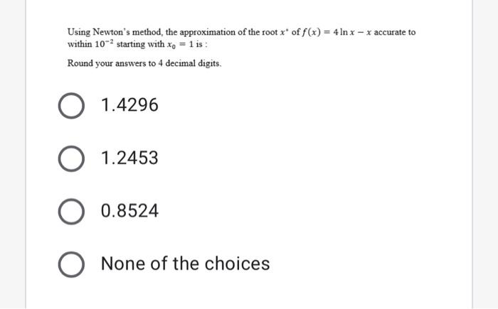 Using Newton S Method The Approximation Of The Root X Of F X 4lnx X Accurate To Within 10 2 Starting With X0 1 Is 1