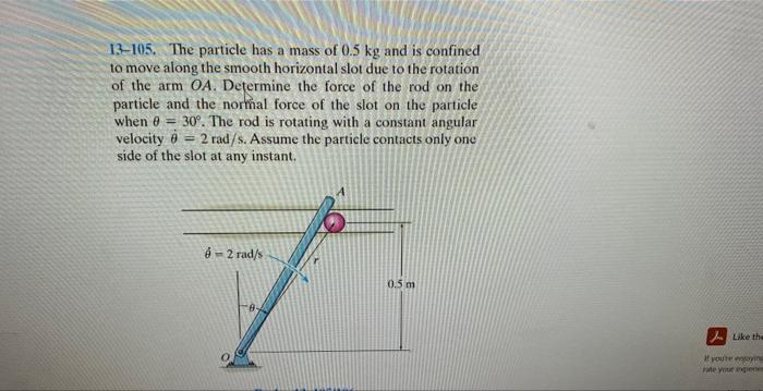 13 105 The Particle Has A Mass Of 0 5 Kg And Is Confined To Move Along The Smooth Horizontal Slot Due To The Rotation O 1