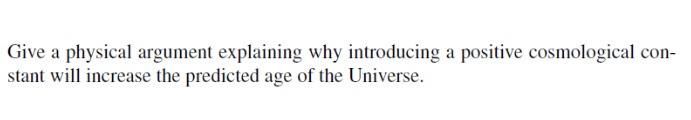 Give A Physical Argument Explaining Why Introducing A Positive Cosmological Con Stant Will Increase The Predicted Age O 1