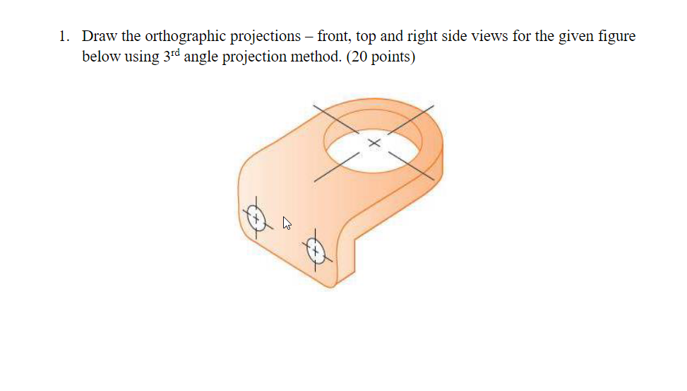 Draw The Orthographic Projections Front Top And Right Side Views For The Given Figure Below Using 3rd Angle Projecti 1