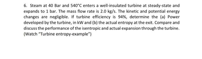 6 Steam At 40 Bar And 540 C Enters A Well Insulated Turbine At Steady State And Expands To 1 Bar The Mass Flow Rate Is 1