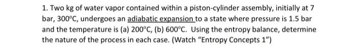1 Two Kg Of Water Vapor Contained Within A Piston Cylinder Assembly Initially At 7 Bar 300 C Undergoes An Adiabatic 1