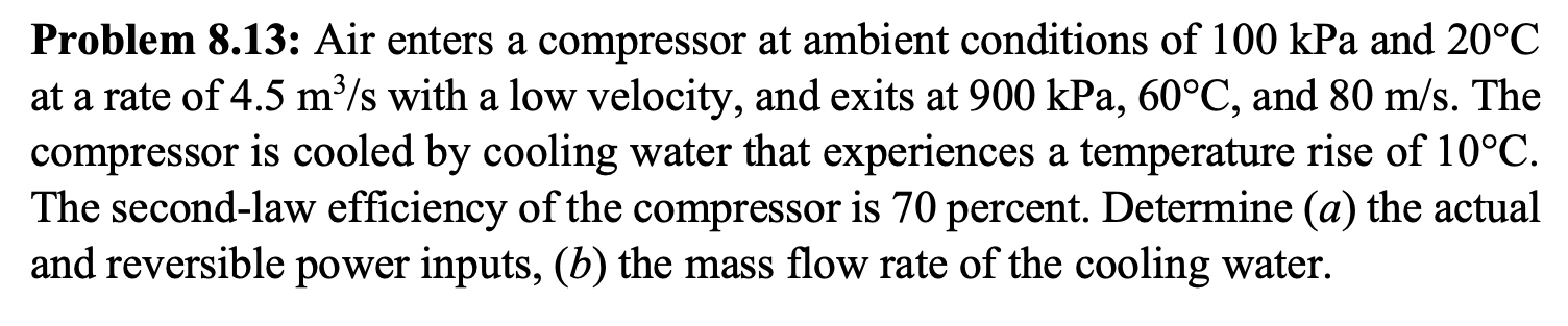Problem 8 13 Air Enters A Compressor At Ambient Conditions Of 100kpa And 20 C At A Rate Of 4 5 M3 S With A Low Velocity 1