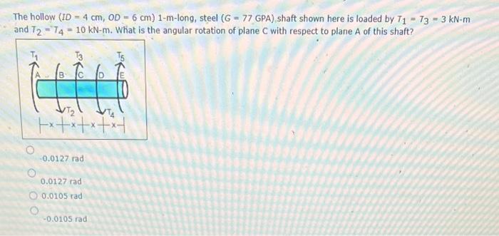 The Hollow Id 4 Cm Od 6 Cm 1 M Long Steel G 77gpa Shaft Shown Here Is Loaded By T1 T3 3kn M And T2 T4 10kn M W 3