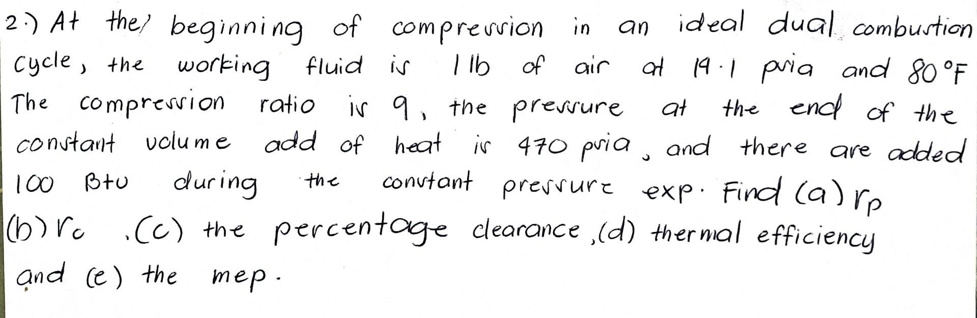 2 At The Beginning Of Compression In An Ideal Dual Combustion Cycle The Working Fluid Is 1lb Of Air Of 14 1 Pria And 1