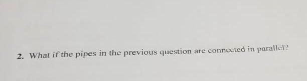 2 What If The Pipes In The Previous Question Are Connected In Parallel 1 A Piping System Involves Two Pipes Of Differ 1