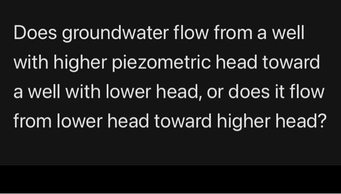 Does Groundwater Flow From A Well With Higher Piezometric Head Toward A Well With Lower Head Or Does It Flow From Lower 1
