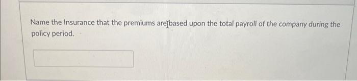 Name The Insurance That The Premiums Are Based Upon The Total Payroll Of The Company During The Policy Period 1