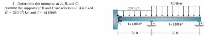 2 Determine The Moments At A B And C Assume The Supports At B And C Are Rollers And A Is Fixed E 29 103 Ksi And I As 1