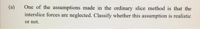 A One Of The Assumptions Made In The Ordinary Slice Method Is That The Interslice Forces Are Neglected Classify Wheth 1