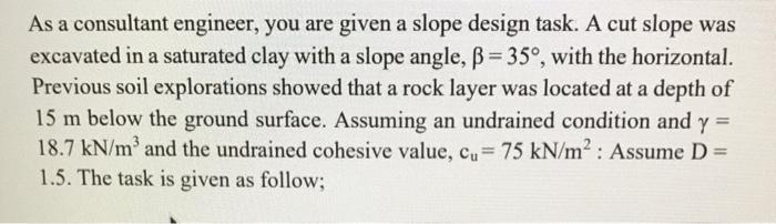 As A Consultant Engineer You Are Given A Slope Design Task A Cut Slope Was Excavated In A Saturated Clay With A Slope 1