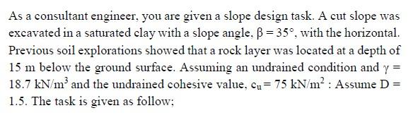As A Consultant Engineer You Are Given A Slope Design Task A Cut Slope Was Excavated In A Saturated Clay With A Slope 1