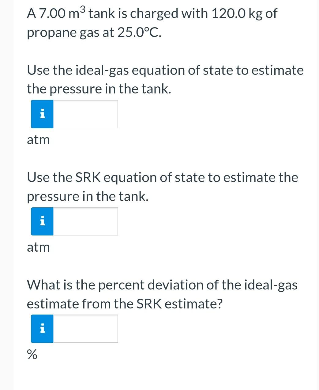 A 7 00 M3 Tank Is Charged With 120 0 Kg Of Propane Gas At 25 0 C Use The Ideal Gas Equation Of State To Estimate The Pr 1