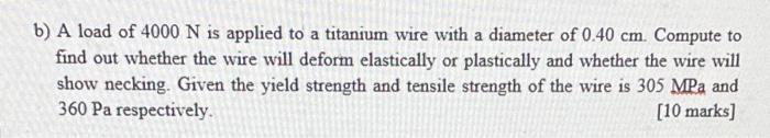 B A Load Of 4000 N Is Applied To A Titanium Wire With A Diameter Of 0 40 Cm Compute To Find Out Whether The Wire Will 1