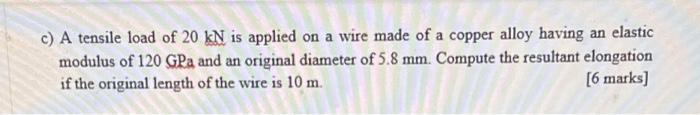 C A Tensile Load Of 20kn Is Applied On A Wire Made Of A Copper Alloy Having An Elastic Modulus Of 120gpa And An Origina 1
