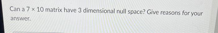 Can A 7 10 Matrix Have 3 Dimensional Null Space Give Reasons For Your Answer 1
