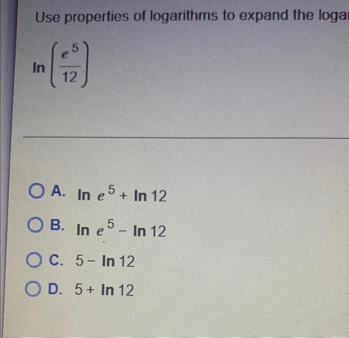 Use Properties Of Logarithms To Expand The Logal Ln 12e5 A Lne5 Ln12 B Lne5 Ln12 C 5 Ln12 D 5 Ln12 1