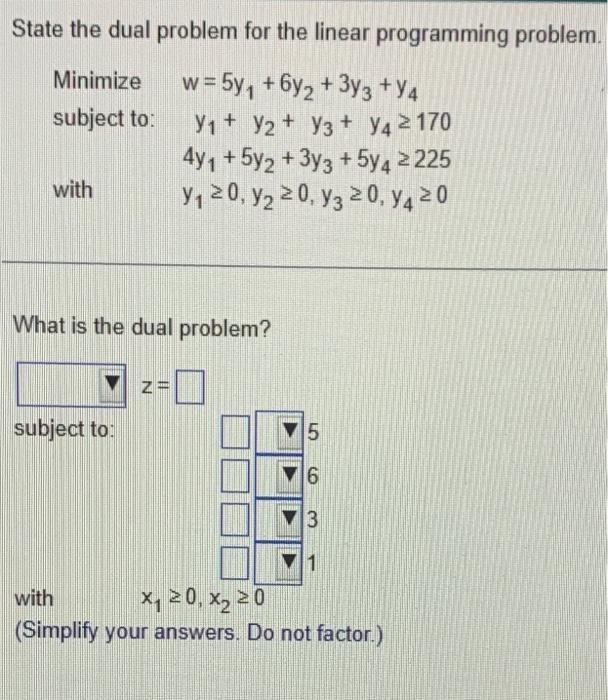 State The Dual Problem For The Linear Programming Problem Minimize W 5y1 6y2 3y3 Y4 Subject To Y1 Y2 Y3 Y4 170 1