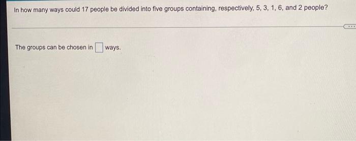 In How Many Ways Could 17 People Be Divided Into Five Groups Containing Respectively 5 3 1 6 And 2 People The Groups 1