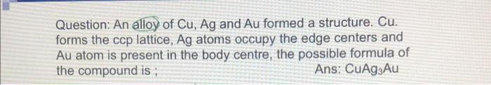 Question An Alloy Of Cu Ag And Au Formed A Structure Cu Forms The Ccp Lattice Ag Atoms Occupy The Edge Centers And 1
