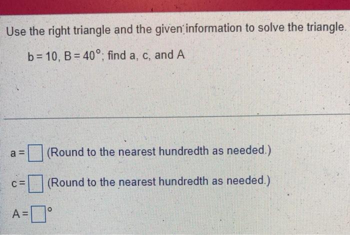 Use The Right Triangle And The Given Information To Solve The Triangle B 10 B 40 Find A C And A A Round To The Nea 2