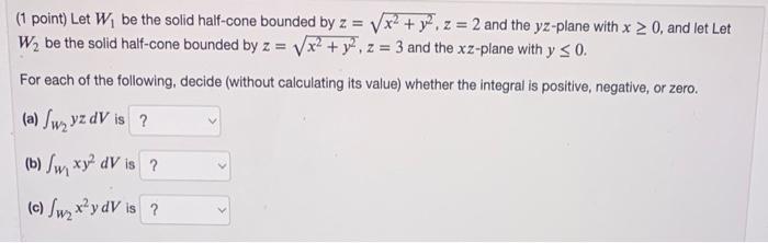 1 Point Let W1 Be The Solid Half Cone Bounded By Z X2 Y2 Z 2 And The Yz Plane With X 0 And Let Let W2 Be The Solid 1