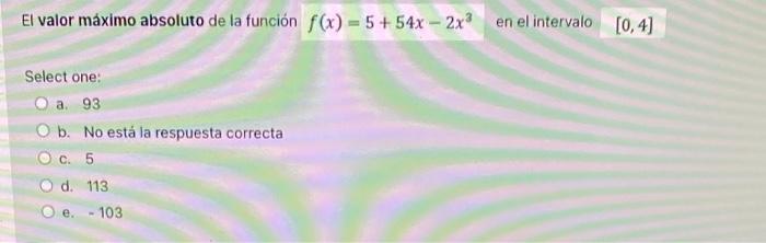 El Valor Maximo Absoluto De La Funcion F X 5 54x 2x3 En El Intervalo 0 4 Select One A 93 B No Esta La Respuesta Co 1