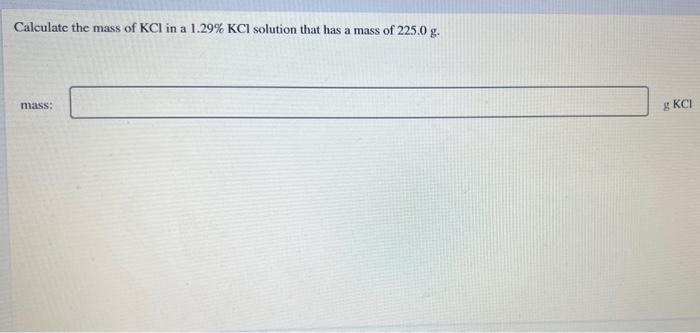 Calculate The Mass Of Kcl In A 1 29 Kcl Solution That Has A Mass Of 225 0 G Mass Gkci 1