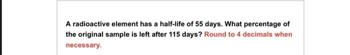 A Radioactive Element Has A Half Life Of 55 Days What Percentage Of The Original Sample Is Left After 115 Days Round T 1