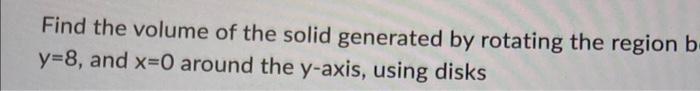 Find The Volume Of The Solid Generated By Rotating The Region B Y 8 And X 0 Around The Y Axis Using Disks 1