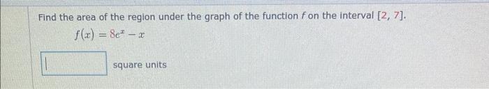 Find The Area Of The Region Under The Graph Of The Function F On The Interval 2 7 F X 8ex X Square Units 1